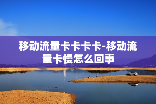 移动流量卡卡卡卡-移动流量卡慢怎么回事
