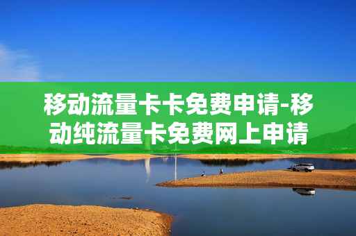 移动流量卡卡免费申请-移动纯流量卡免费网上申请