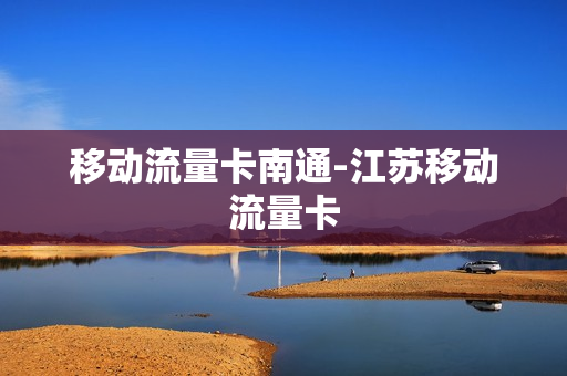 移动流量卡南通-江苏移动流量卡