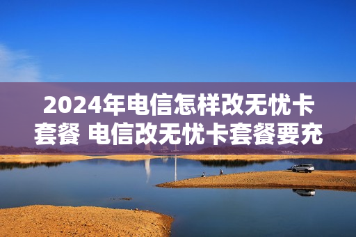 2024年电信怎样改无忧卡套餐 电信改无忧卡套餐要充值200