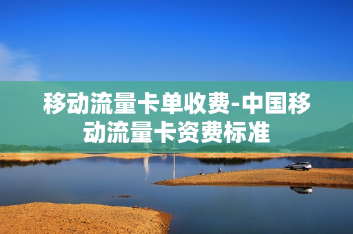 移动流量卡单收费-中国移动流量卡资费标准