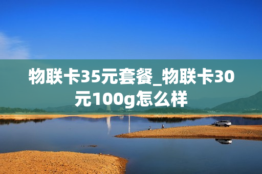 物联卡35元套餐_物联卡30元100g怎么样
