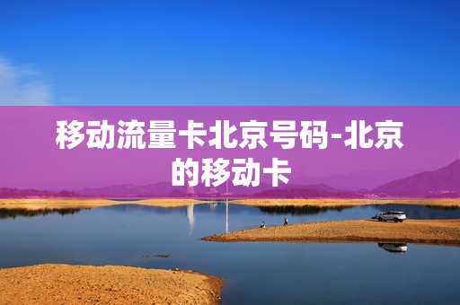 移动流量卡北京号码-北京的移动卡