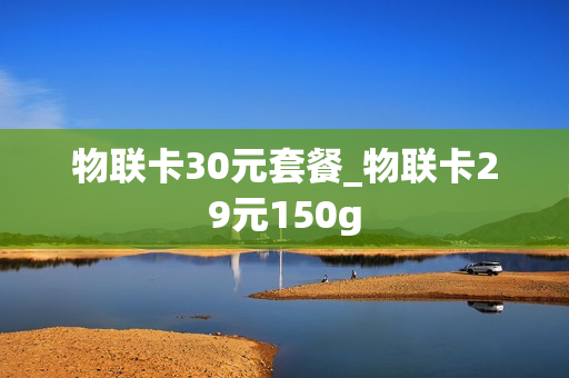 物联卡30元套餐_物联卡29元150g