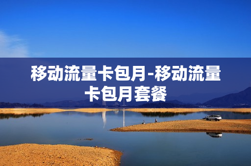 移动流量卡包月-移动流量卡包月套餐