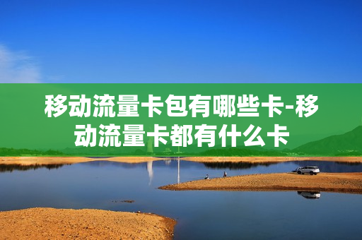 移动流量卡包有哪些卡-移动流量卡都有什么卡