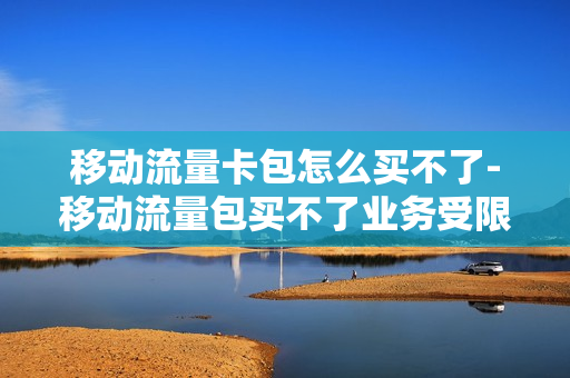 移动流量卡包怎么买不了-移动流量包买不了业务受限什么意思