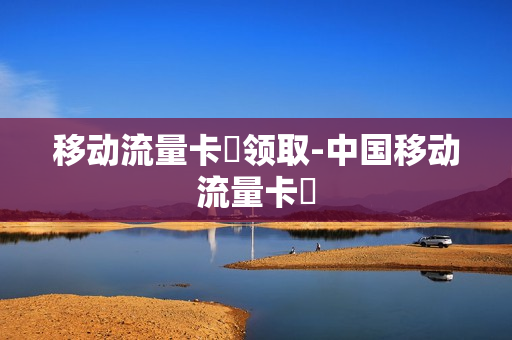 移动流量卡劵领取-中国移动流量卡劵