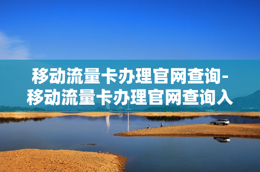 移动流量卡办理官网查询-移动流量卡办理官网查询入口