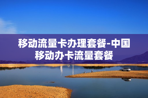 移动流量卡办理套餐-中国移动办卡流量套餐