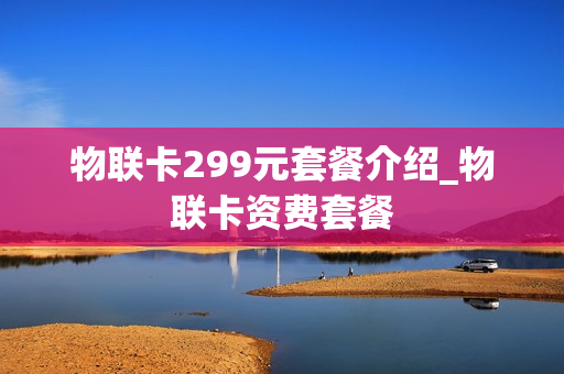 物联卡299元套餐介绍_物联卡资费套餐