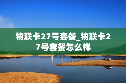 物联卡27号套餐_物联卡27号套餐怎么样