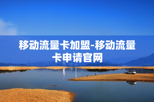 移动流量卡加盟-移动流量卡申请官网