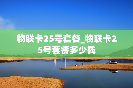 物联卡25号套餐_物联卡25号套餐多少钱