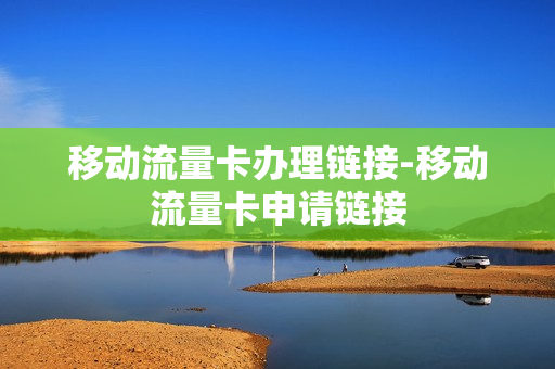 移动流量卡办理链接-移动流量卡申请链接