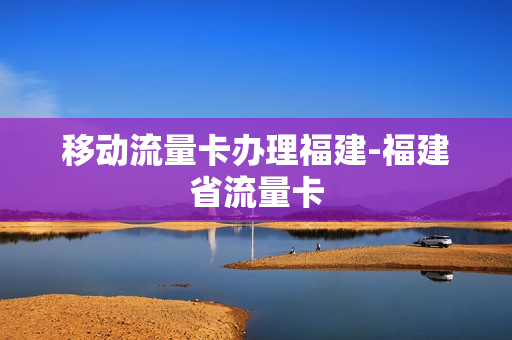 移动流量卡办理福建-福建省流量卡