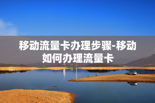 移动流量卡办理步骤-移动如何办理流量卡