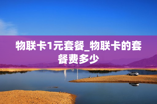 物联卡1元套餐_物联卡的套餐费多少