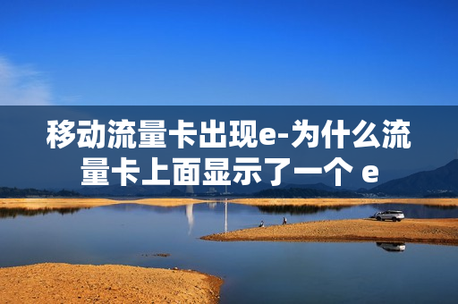 移动流量卡出现e-为什么流量卡上面显示了一个 e