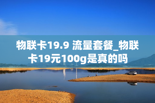 物联卡19.9 流量套餐_物联卡19元100g是真的吗