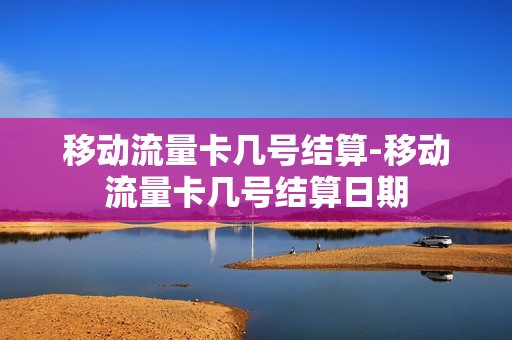 移动流量卡几号结算-移动流量卡几号结算日期
