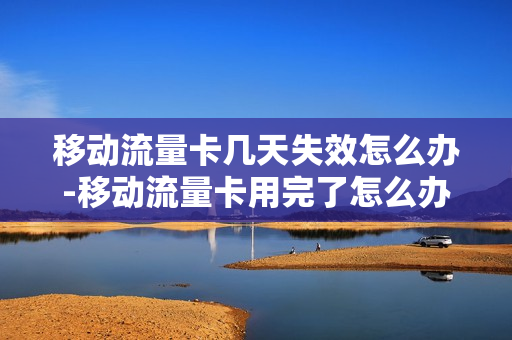 移动流量卡几天失效怎么办-移动流量卡用完了怎么办