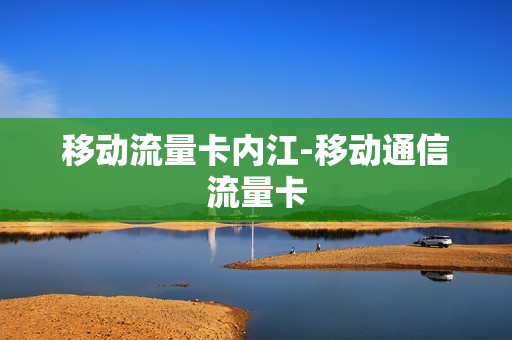 移动流量卡内江-移动通信流量卡