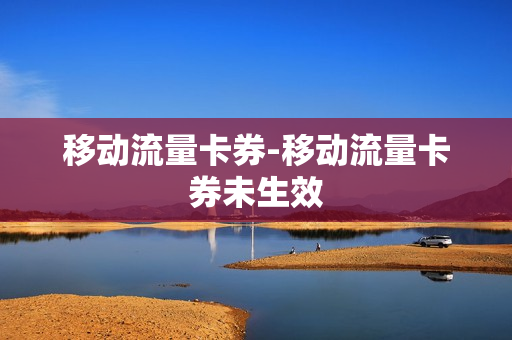 移动流量卡券-移动流量卡券未生效