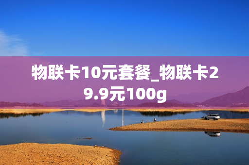 物联卡10元套餐_物联卡29.9元100g
