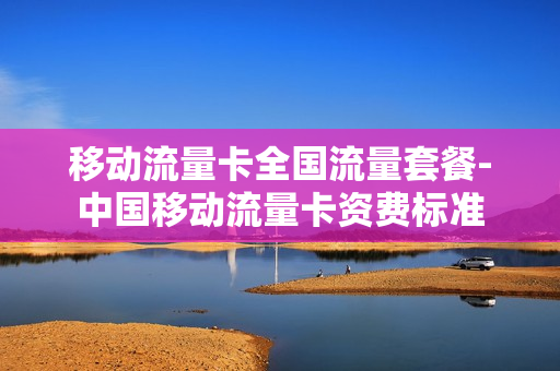 移动流量卡全国流量套餐-中国移动流量卡资费标准