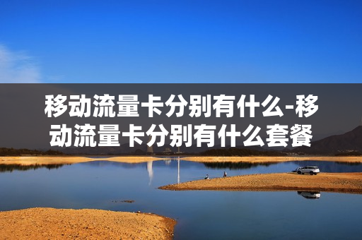 移动流量卡分别有什么-移动流量卡分别有什么套餐