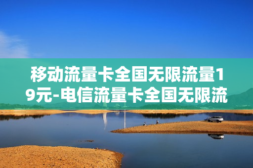 移动流量卡全国无限流量19元-电信流量卡全国无限流量19元