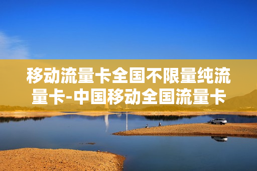 移动流量卡全国不限量纯流量卡-中国移动全国流量卡
