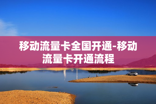 移动流量卡全国开通-移动流量卡开通流程