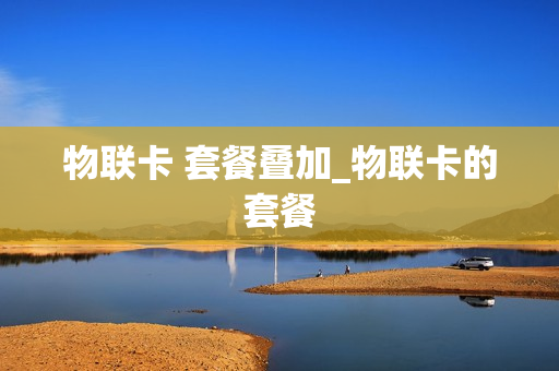 物联卡 套餐叠加_物联卡的套餐