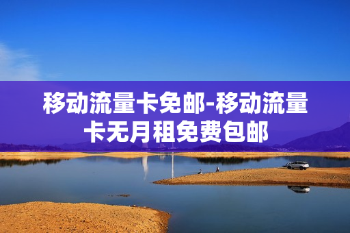 移动流量卡免邮-移动流量卡无月租免费包邮