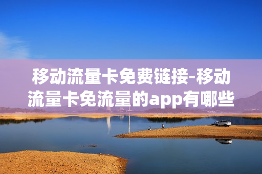 移动流量卡免费链接-移动流量卡免流量的app有哪些