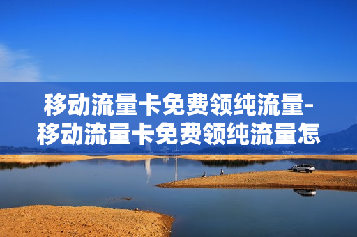 移动流量卡免费领纯流量-移动流量卡免费领纯流量怎么领