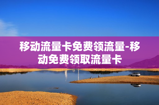 移动流量卡免费领流量-移动免费领取流量卡