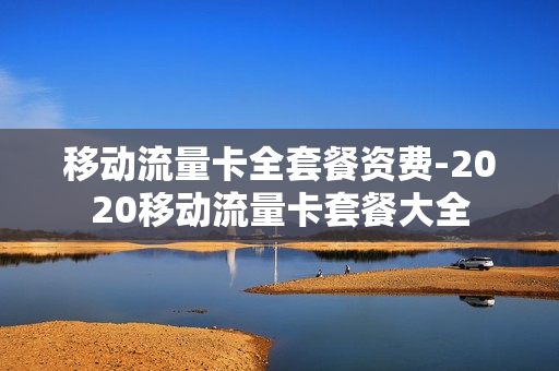 移动流量卡全套餐资费-2020移动流量卡套餐大全