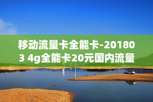 移动流量卡全能卡-201803 4g全能卡20元国内流量版套餐