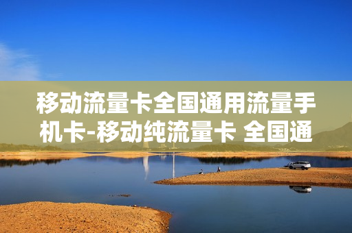 移动流量卡全国通用流量手机卡-移动纯流量卡 全国通用