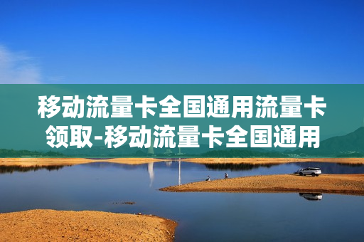 移动流量卡全国通用流量卡领取-移动流量卡全国通用流量卡领取要钱吗
