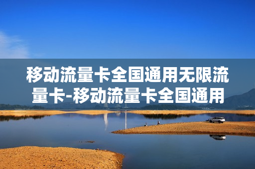 移动流量卡全国通用无限流量卡-移动流量卡全国通用无限流量卡能用吗