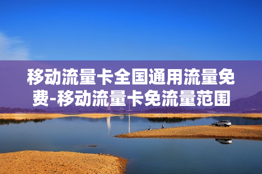 移动流量卡全国通用流量免费-移动流量卡免流量范围