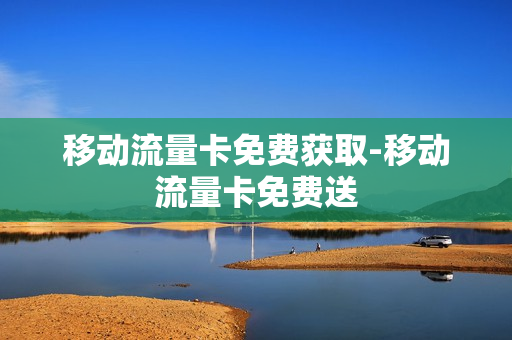 移动流量卡免费获取-移动流量卡免费送