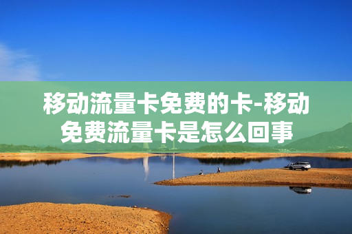 移动流量卡免费的卡-移动免费流量卡是怎么回事