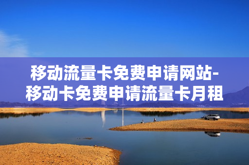 移动流量卡免费申请网站-移动卡免费申请流量卡月租多少一月