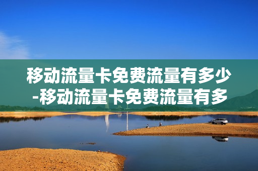 移动流量卡免费流量有多少-移动流量卡免费流量有多少兆