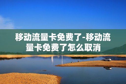 移动流量卡免费了-移动流量卡免费了怎么取消